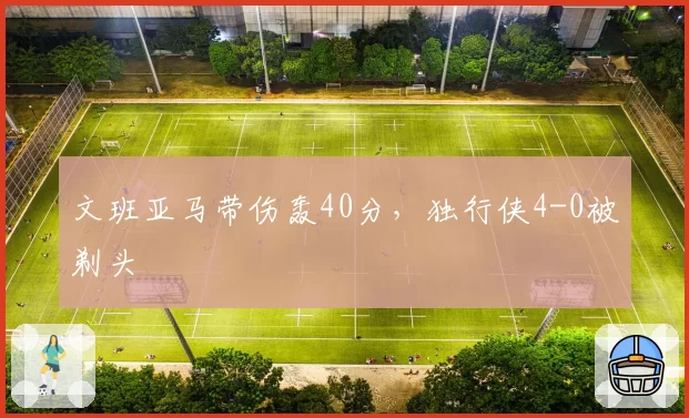 文班亚马带伤轰40分，独行侠4-0被剃头