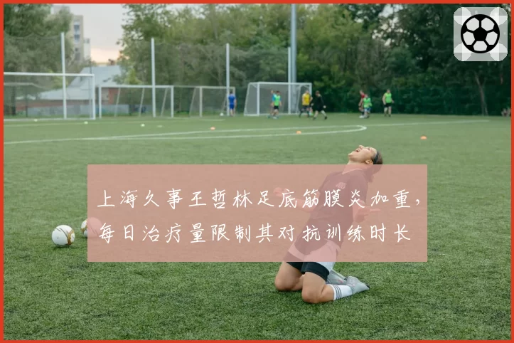 上海久事王哲林足底筋膜炎加重,每日治疗量限制其对抗训练时长