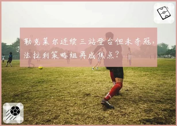 勒克莱尔连续三站登台但未夺冠，法拉利策略组再成焦点？