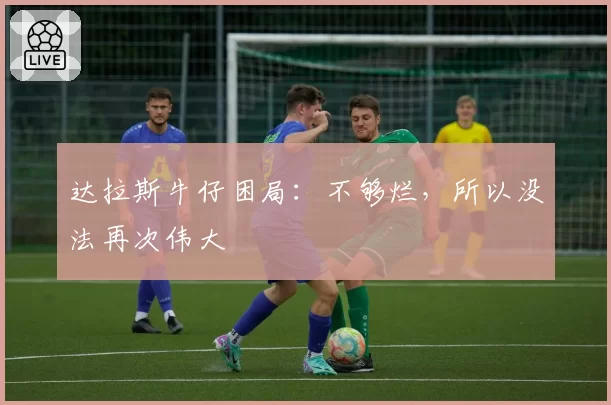 达拉斯牛仔困局：不够烂，所以没法再次伟大