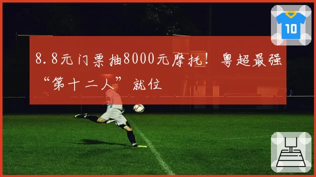 8.8元门票抽8000元摩托！粤超最强“第十二人”就位