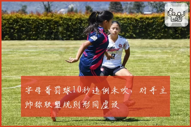 字母哥罚球10秒违例未吹,对手主帅称联盟规则形同虚设