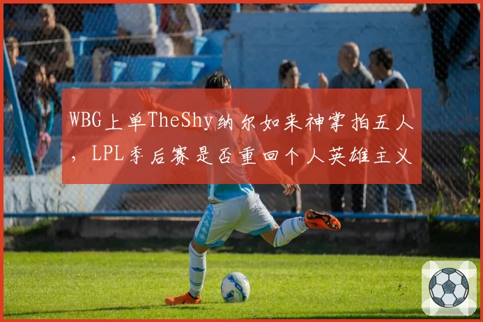 WBG上单TheShy纳尔如来神掌拍五人，LPL季后赛是否重回个人英雄主义？