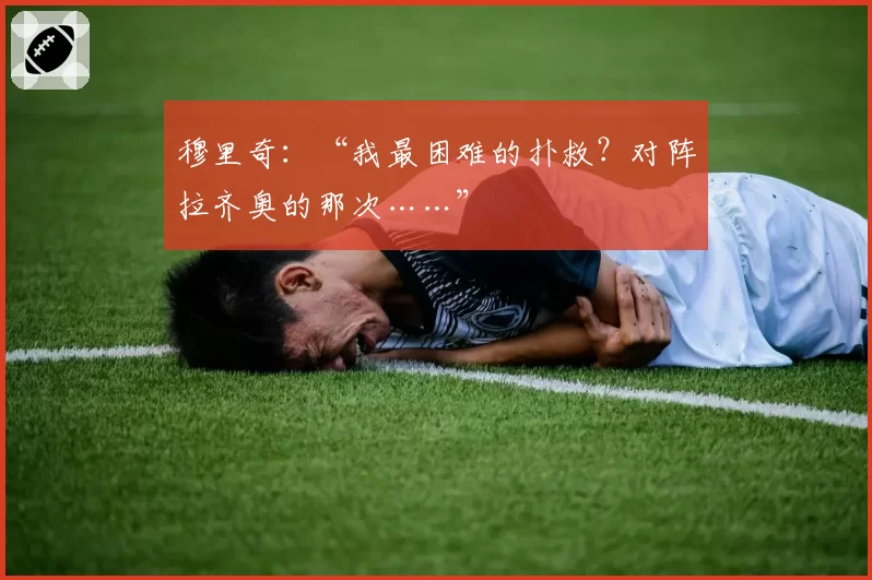 穆里奇:“我最困难的扑救?对阵拉齐奥的那次……”