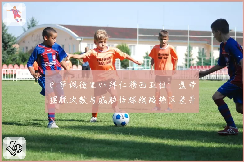 巴萨佩德里vs拜仁穆西亚拉：盘带摆脱次数与威胁传球线路热区差异分析