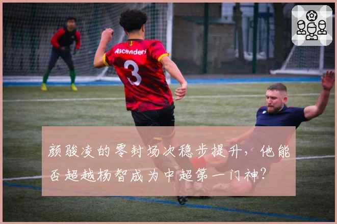 颜骏凌的零封场次稳步提升，他能否超越杨智成为中超第一门神？