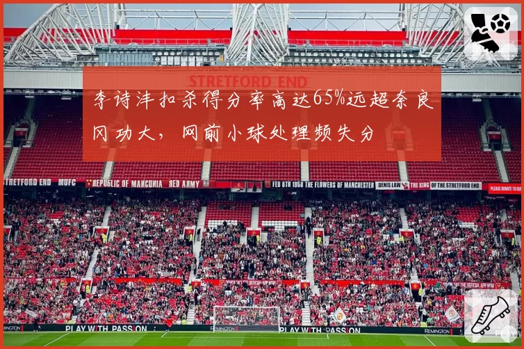 李诗沣扣杀得分率高达65%远超奈良冈功大，网前小球处理频失分