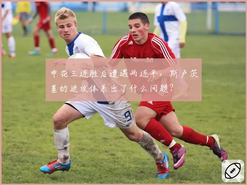 申花三连胜后遭遇两连平，斯卢茨基的进攻体系出了什么问题？