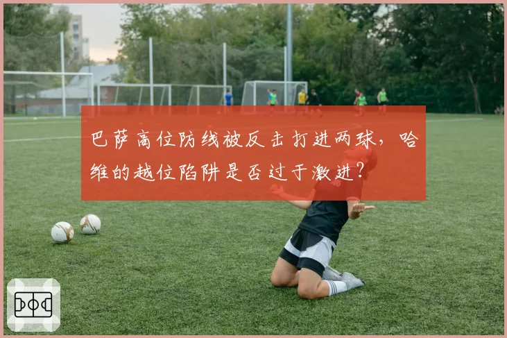 巴萨高位防线被反击打进两球,哈维的越位陷阱是否过于激进?