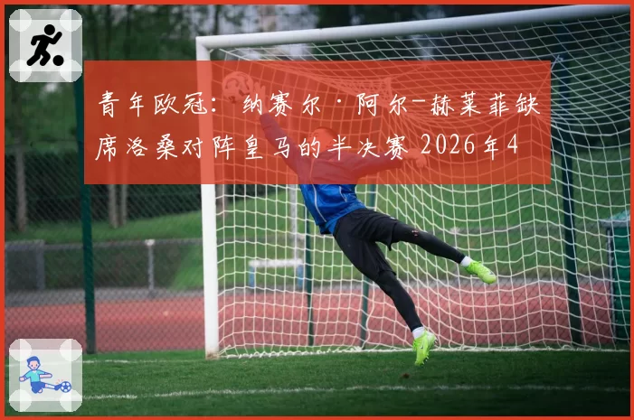 青年欧冠：纳赛尔·阿尔-赫莱菲缺席洛桑对阵皇马的半决赛 2026年4月16日