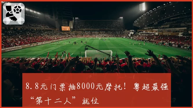 8.8元门票抽8000元摩托！粤超最强“第十二人”就位