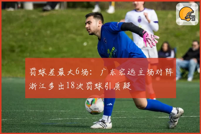 罚球差最大6场:广东宏远主场对阵浙江多出18次罚球引质疑