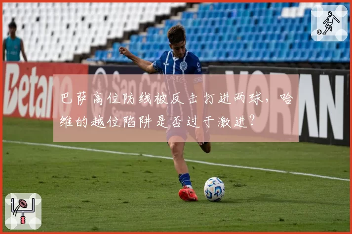 巴萨高位防线被反击打进两球,哈维的越位陷阱是否过于激进?