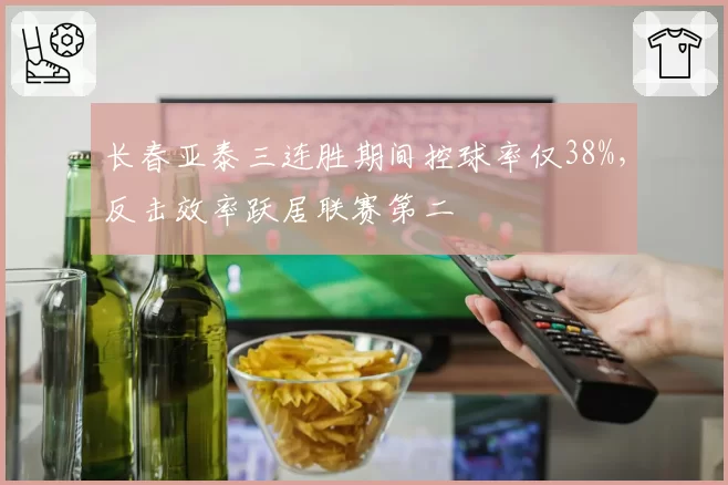 长春亚泰三连胜期间控球率仅38%,反击效率跃居联赛第二