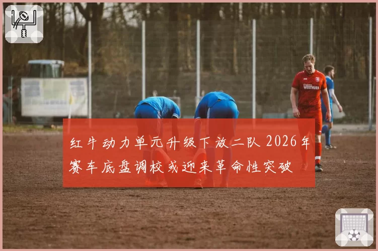 红牛动力单元升级下放二队 2026年赛车底盘调校或迎来革命性突破