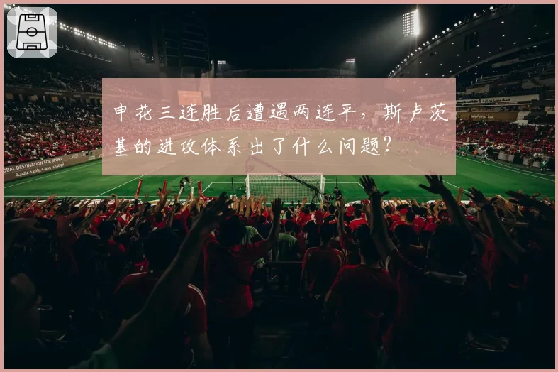 申花三连胜后遭遇两连平，斯卢茨基的进攻体系出了什么问题？