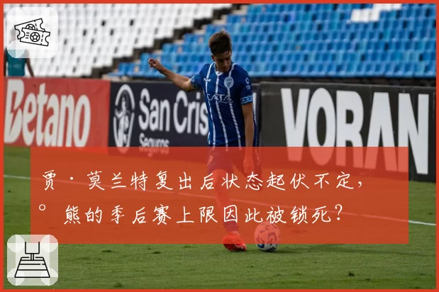 贾·莫兰特复出后状态起伏不定，灰熊的季后赛上限因此被锁死？