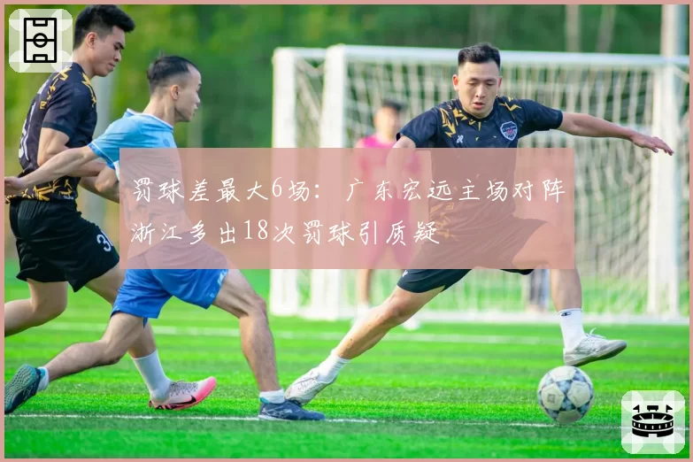 罚球差最大6场:广东宏远主场对阵浙江多出18次罚球引质疑