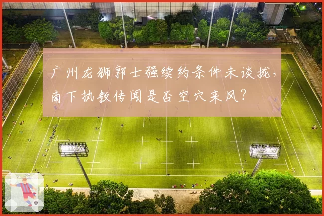 广州龙狮郭士强续约条件未谈拢，南下执教传闻是否空穴来风？