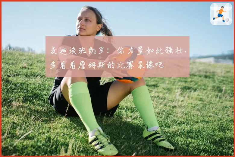 麦迪谈班凯罗：你力量如此强壮，多看看詹姆斯的比赛录像吧