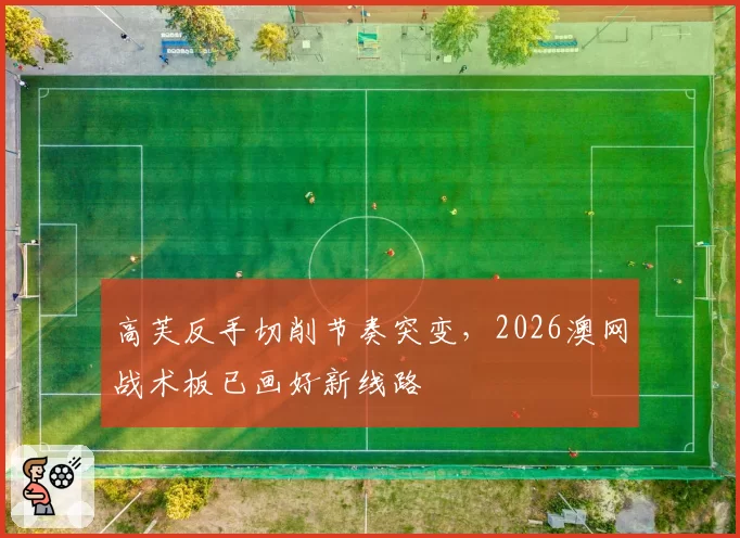 高芙反手切削节奏突变，2026澳网战术板已画好新线路
