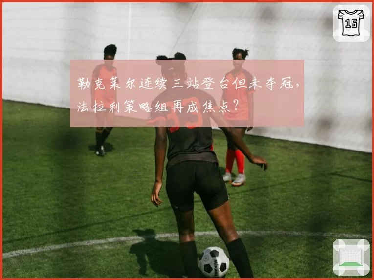 勒克莱尔连续三站登台但未夺冠,法拉利策略组再成焦点?