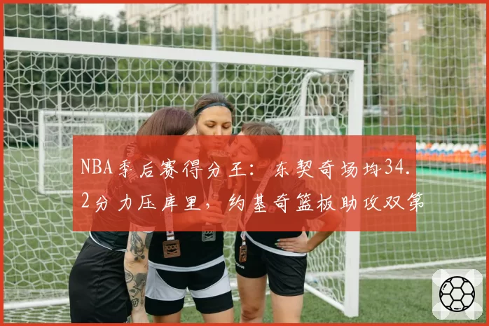 NBA季后赛得分王：东契奇场均34.2分力压库里，约基奇篮板助攻双第一