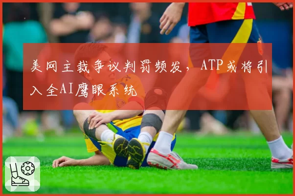 美网主裁争议判罚频发,ATP或将引入全AI鹰眼系统