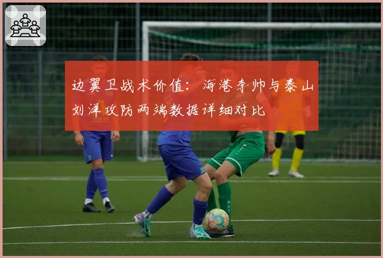 边翼卫战术价值：海港李帅与泰山刘洋攻防两端数据详细对比