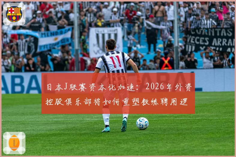 日本J联赛资本化加速：2026年外资控股俱乐部将如何重塑教练聘用逻辑？